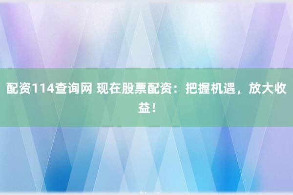 配资114查询网 现在股票配资：把握机遇，放大收益！