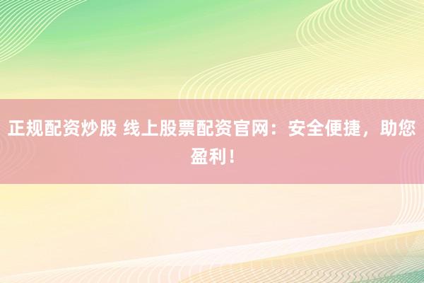 正规配资炒股 线上股票配资官网：安全便捷，助您盈利！