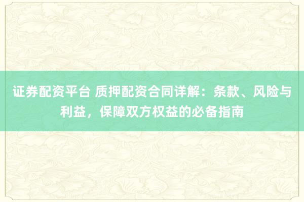 证券配资平台 质押配资合同详解：条款、风险与利益，保障双方权益的必备指南