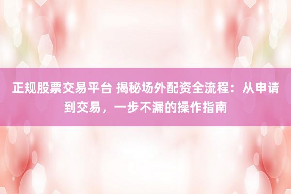 正规股票交易平台 揭秘场外配资全流程:从申请到交易,一步不漏的操作指南