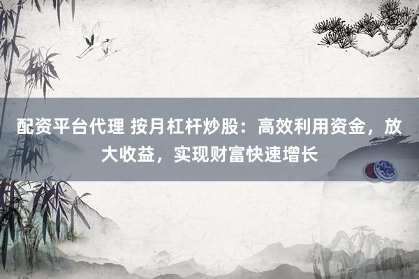 配资平台代理 按月杠杆炒股：高效利用资金，放大收益，实现财富快速增长