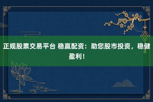 正规股票交易平台 稳赢配资：助您股市投资，稳健盈利！