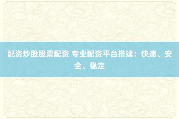 配资炒股股票配资 专业配资平台搭建：快速、安全、稳定