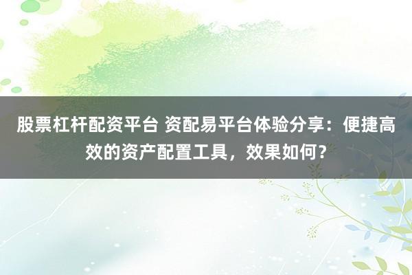 股票杠杆配资平台 资配易平台体验分享：便捷高效的资产配置工具，效果如何？