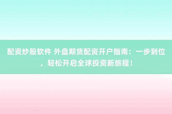 配资炒股软件 外盘期货配资开户指南：一步到位，轻松开启全球投资新旅程！