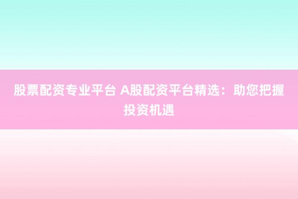 股票配资专业平台 A股配资平台精选:助您把握投资机遇