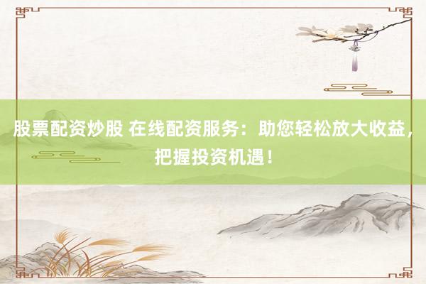 股票配资炒股 在线配资服务：助您轻松放大收益，把握投资机遇！