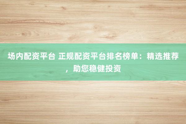 场内配资平台 正规配资平台排名榜单：精选推荐，助您稳健投资
