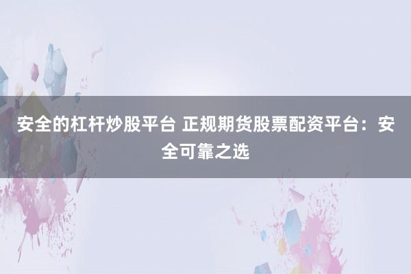 安全的杠杆炒股平台 正规期货股票配资平台：安全可靠之选