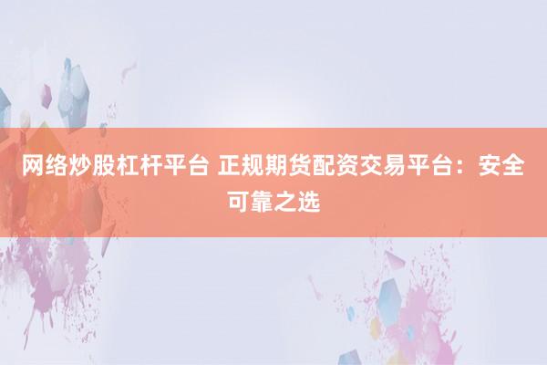 网络炒股杠杆平台 正规期货配资交易平台：安全可靠之选