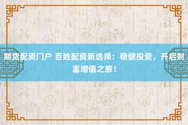 期货配资门户 百姓配资新选择：稳健投资，开启财富增值之旅！