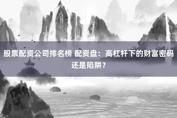股票配资公司排名榜 配资盘：高杠杆下的财富密码还是陷阱？