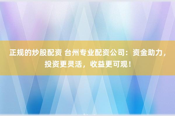 正规的炒股配资 台州专业配资公司：资金助力，投资更灵活，收益更可观！