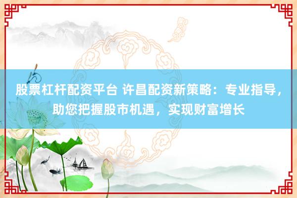 股票杠杆配资平台 许昌配资新策略:专业指导,助您把握股市机遇,实现财富增长