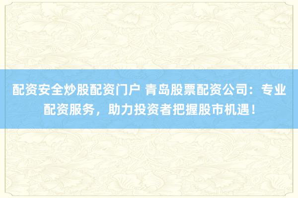 配资安全炒股配资门户 青岛股票配资公司：专业配资服务，助力投资者把握股市机遇！