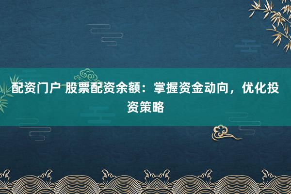 配资门户 股票配资余额：掌握资金动向，优化投资策略