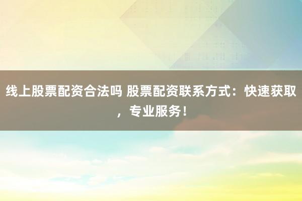 线上股票配资合法吗 股票配资联系方式：快速获取，专业服务！
