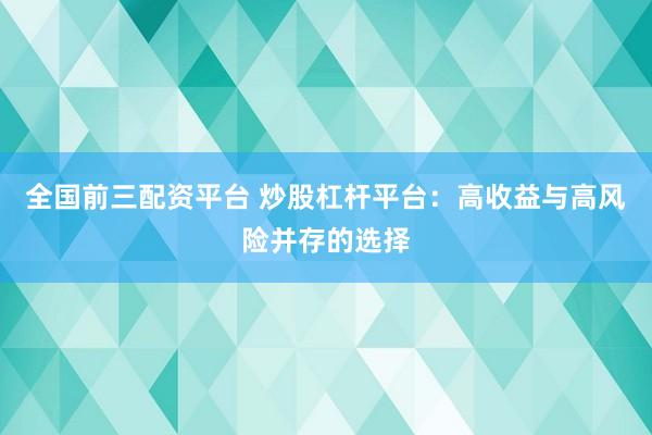 全国前三配资平台 炒股杠杆平台：高收益与高风险并存的选择