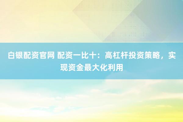 白银配资官网 配资一比十：高杠杆投资策略，实现资金最大化利用