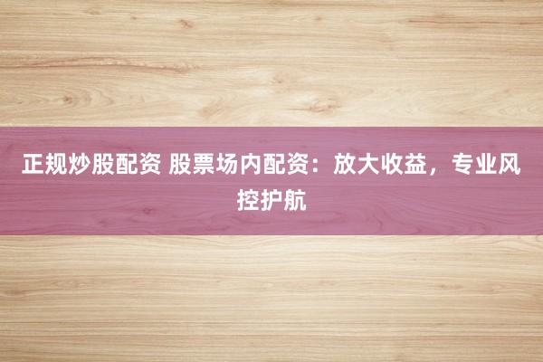 正规炒股配资 股票场内配资:放大收益,专业风控护航