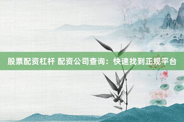 股票配资杠杆 配资公司查询：快速找到正规平台