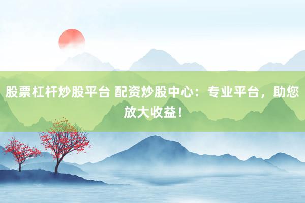 股票杠杆炒股平台 配资炒股中心：专业平台，助您放大收益！