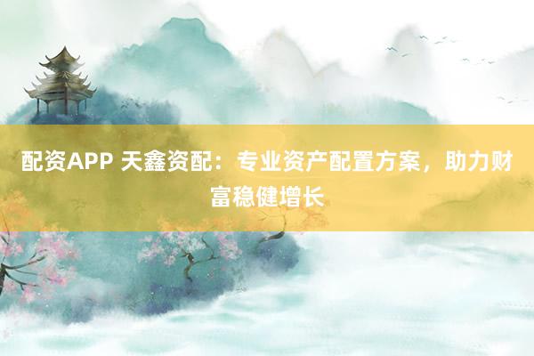 配资APP 天鑫资配：专业资产配置方案，助力财富稳健增长