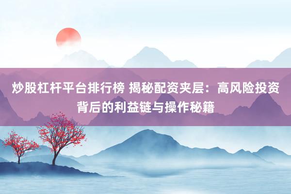 炒股杠杆平台排行榜 揭秘配资夹层：高风险投资背后的利益链与操作秘籍