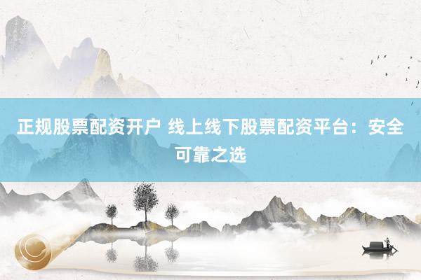正规股票配资开户 线上线下股票配资平台：安全可靠之选