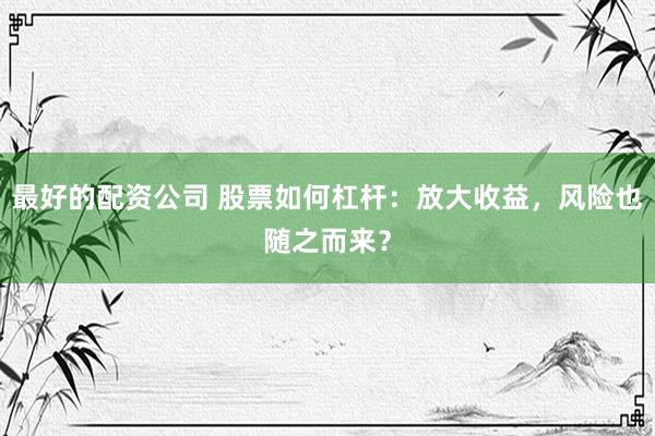 最好的配资公司 股票如何杠杆:放大收益,风险也随之而来?