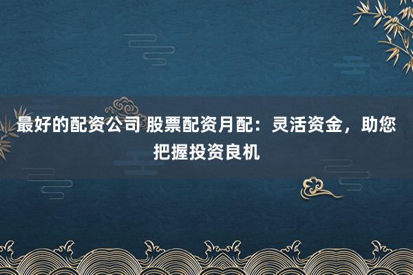 最好的配资公司 股票配资月配：灵活资金，助您把握投资良机