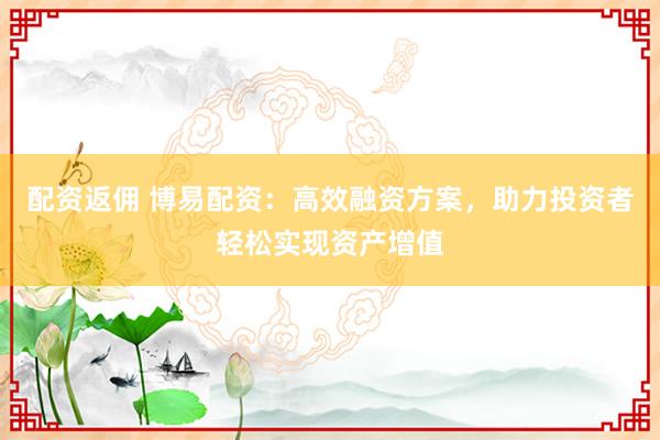 配资返佣 博易配资:高效融资方案,助力投资者轻松实现资产增值