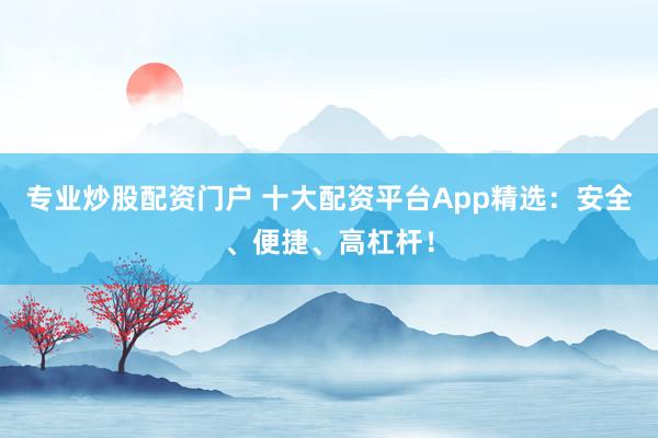 专业炒股配资门户 十大配资平台App精选：安全、便捷、高杠杆！