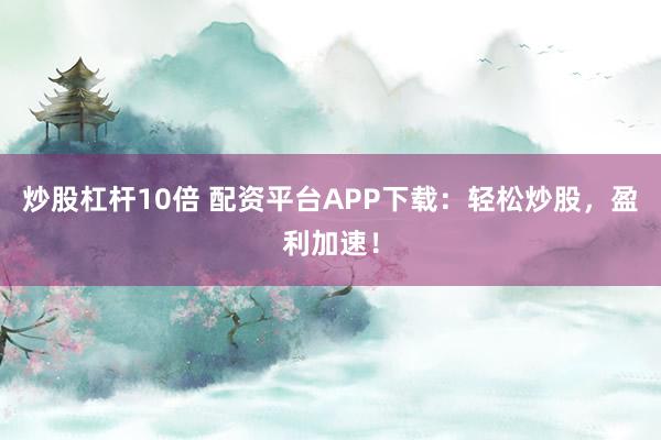 炒股杠杆10倍 配资平台APP下载：轻松炒股，盈利加速！