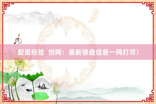 配资经验  创网：最新楼盘信息一网打尽！
