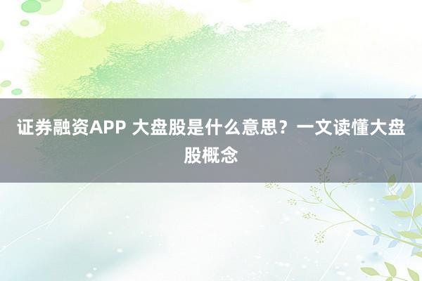 证券融资APP 大盘股是什么意思？一文读懂大盘股概念