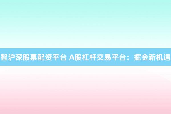 智沪深股票配资平台 A股杠杆交易平台：掘金新机遇