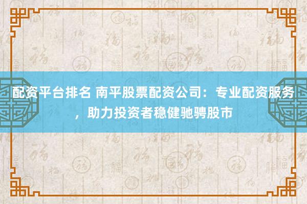 配资平台排名 南平股票配资公司：专业配资服务，助力投资者稳健驰骋股市