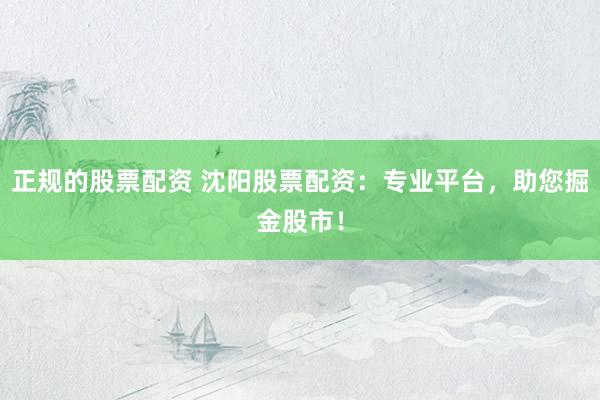 正规的股票配资 沈阳股票配资：专业平台，助您掘金股市！