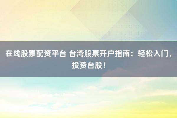 在线股票配资平台 台湾股票开户指南：轻松入门，投资台股！