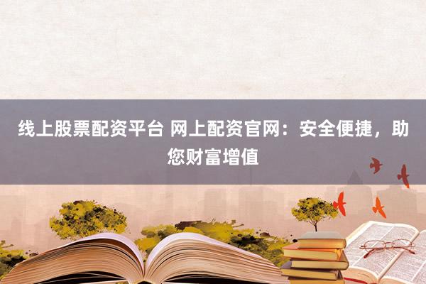 线上股票配资平台 网上配资官网：安全便捷，助您财富增值