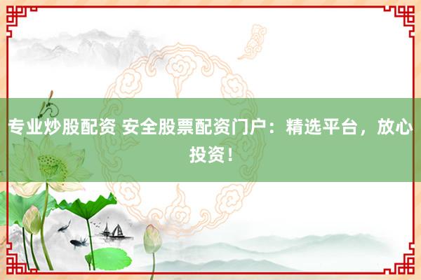 专业炒股配资 安全股票配资门户：精选平台，放心投资！