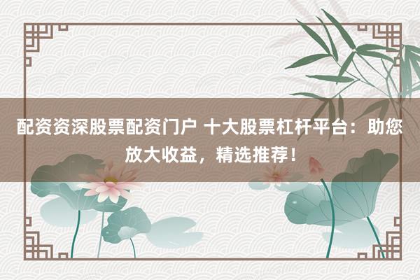 配资资深股票配资门户 十大股票杠杆平台:助您放大收益,精选推荐!