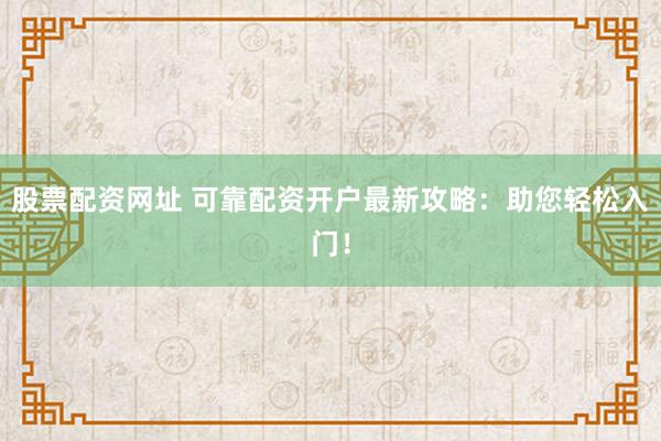 股票配资网址 可靠配资开户最新攻略：助您轻松入门！