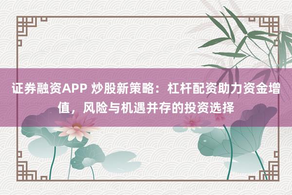 证券融资APP 炒股新策略：杠杆配资助力资金增值，风险与机遇并存的投资选择