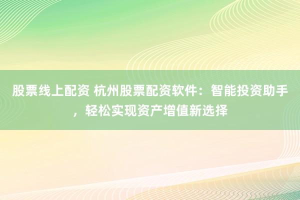 股票线上配资 杭州股票配资软件：智能投资助手，轻松实现资产增值新选择