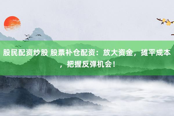 股民配资炒股 股票补仓配资：放大资金，摊平成本，把握反弹机会！