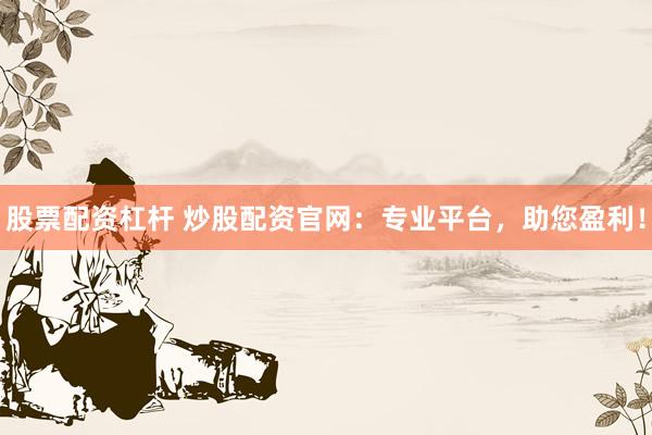 股票配资杠杆 炒股配资官网：专业平台，助您盈利！