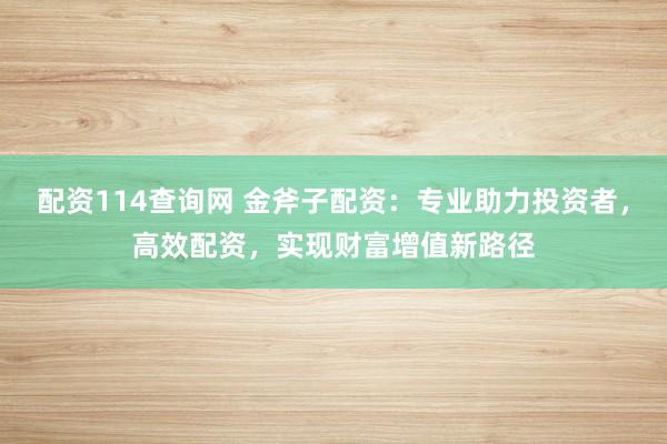 配资114查询网 金斧子配资：专业助力投资者，高效配资，实现财富增值新路径