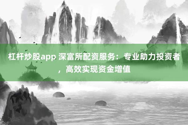 杠杆炒股app 深富所配资服务：专业助力投资者，高效实现资金增值